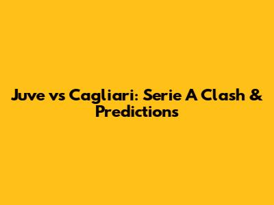 Juve vs Cagliari: Serie A Clash & Predictions