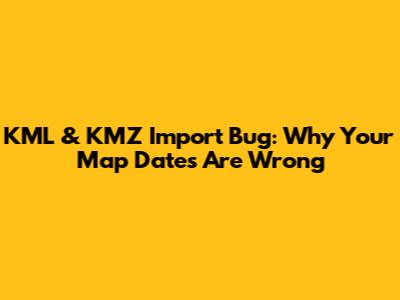 KML & KMZ Import Bug: Why Your Map Dates Are Wrong