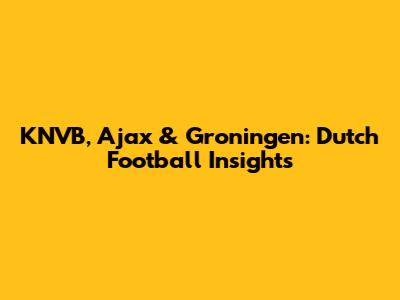 KNVB, Ajax & Groningen: Dutch Football Insights