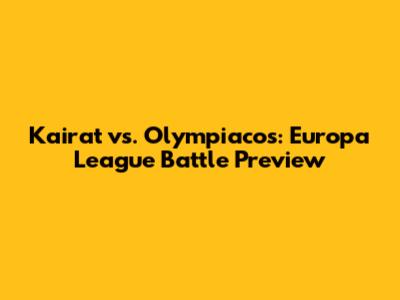 Kairat vs. Olympiacos: Europa League Battle Preview
