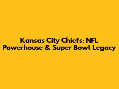 Kansas City Chiefs: NFL Powerhouse & Super Bowl Legacy
