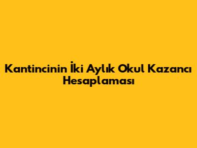 Kantincinin İki Aylık Okul Kazancı Hesaplaması