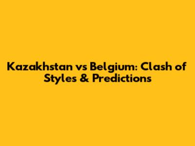 Kazakhstan vs Belgium: Clash of Styles & Predictions