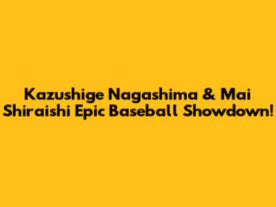Kazushige Nagashima & Mai Shiraishi Epic Baseball Showdown!
