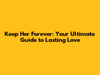 Keep Her Forever: Your Ultimate Guide to Lasting Love