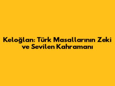 Keloğlan: Türk Masallarının Zeki ve Sevilen Kahramanı