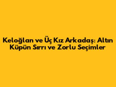Keloğlan ve Üç Kız Arkadaş: Altın Küpün Sırrı ve Zorlu Seçimler