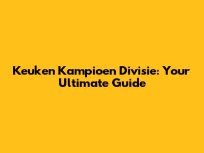 Keuken Kampioen Divisie: Your Ultimate Guide