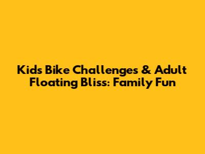 Kids' Bike Challenges & Adult Floating Bliss: Family Fun