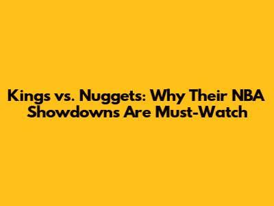 Kings vs. Nuggets: Why Their NBA Showdowns Are Must-Watch