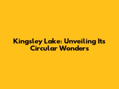 Kingsley Lake: Unveiling Its Circular Wonders