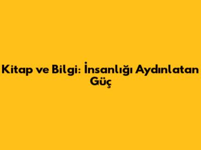 Kitap ve Bilgi: İnsanlığı Aydınlatan Güç
