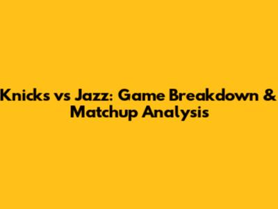 Knicks vs Jazz: Game Breakdown & Matchup Analysis