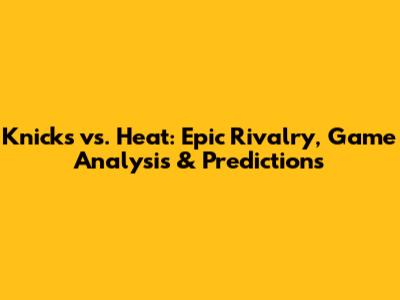 Knicks vs. Heat: Epic Rivalry, Game Analysis & Predictions
