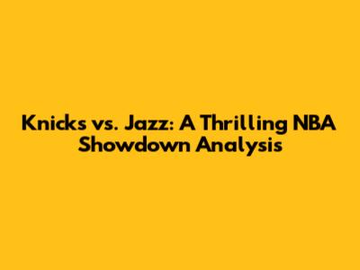 Knicks vs. Jazz: A Thrilling NBA Showdown Analysis