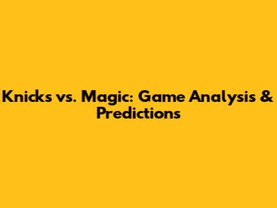 Knicks vs. Magic: Game Analysis & Predictions