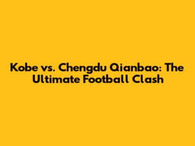Kobe vs. Chengdu Qianbao: The Ultimate Football Clash