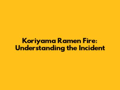 Koriyama Ramen Fire: Understanding the Incident