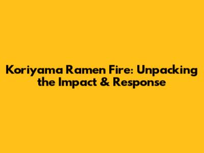 Koriyama Ramen Fire: Unpacking the Impact & Response