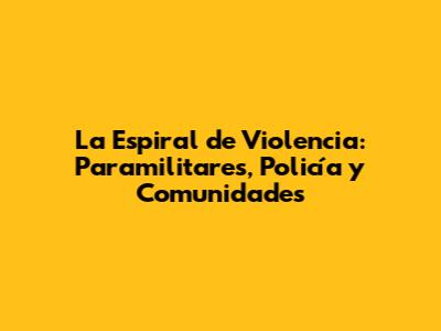 La Espiral de Violencia: Paramilitares, Policía y Comunidades