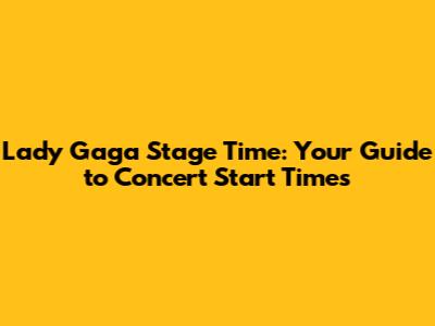 Lady Gaga Stage Time: Your Guide to Concert Start Times
