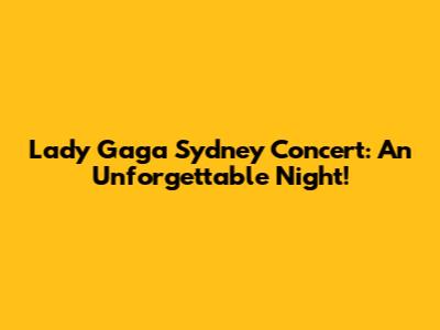 Lady Gaga Sydney Concert: An Unforgettable Night!
