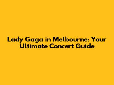 Lady Gaga in Melbourne: Your Ultimate Concert Guide