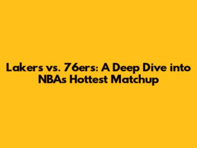 Lakers vs. 76ers: A Deep Dive into NBA's Hottest Matchup