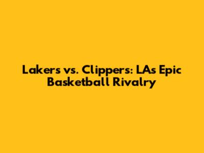 Lakers vs. Clippers: LA's Epic Basketball Rivalry