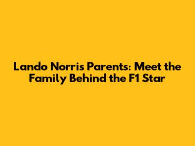 Lando Norris' Parents: Meet the Family Behind the F1 Star