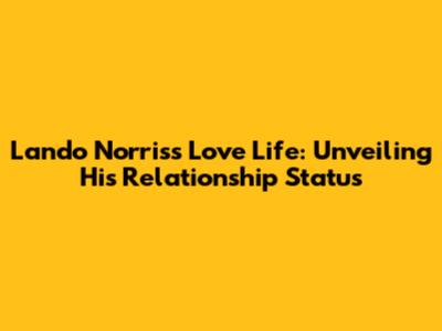 Lando Norris's Love Life: Unveiling His Relationship Status