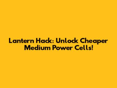Lantern Hack: Unlock Cheaper Medium Power Cells!