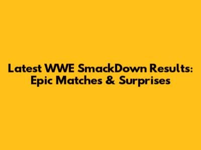Latest WWE SmackDown Results: Epic Matches & Surprises