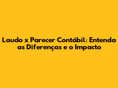 Laudo x Parecer Contábil: Entenda as Diferenças e o Impacto
