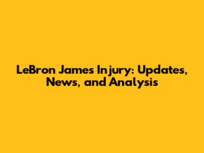 LeBron James Injury: Updates, News, and Analysis