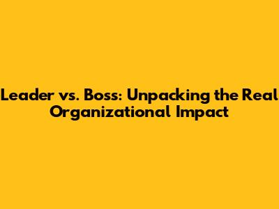 Leader vs. Boss: Unpacking the Real Organizational Impact