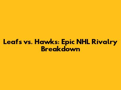 Leafs vs. Hawks: Epic NHL Rivalry Breakdown