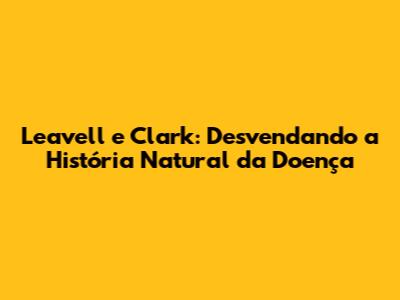 Leavell e Clark: Desvendando a História Natural da Doença