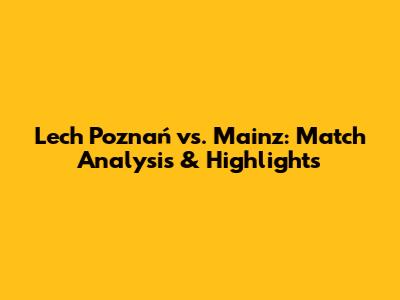 Lech Poznań vs. Mainz: Match Analysis & Highlights