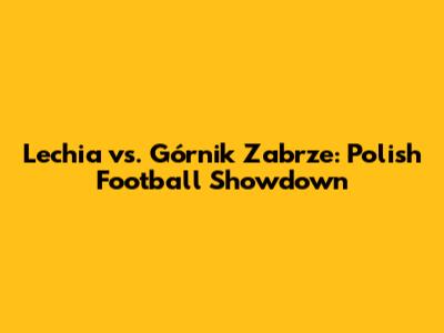 Lechia vs. Górnik Zabrze: Polish Football Showdown