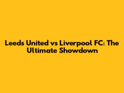 Leeds United vs Liverpool FC: The Ultimate Showdown
