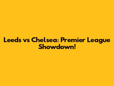 Leeds vs Chelsea: Premier League Showdown!