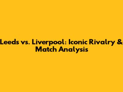 Leeds vs. Liverpool: Iconic Rivalry & Match Analysis