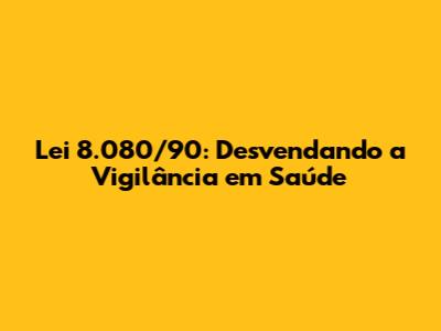 Lei 8.080/90: Desvendando a Vigilância em Saúde