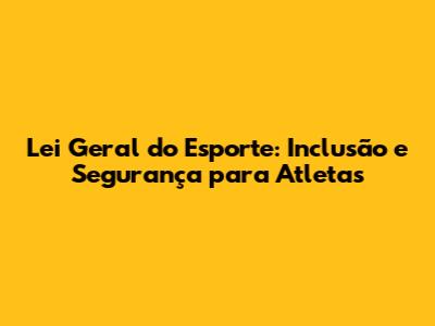 Lei Geral do Esporte: Inclusão e Segurança para Atletas