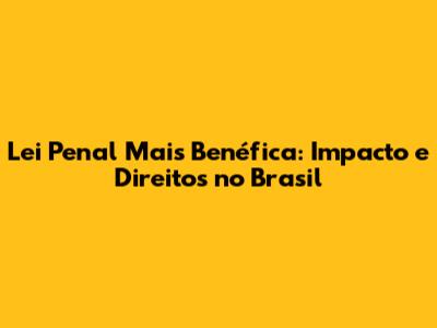 Lei Penal Mais Benéfica: Impacto e Direitos no Brasil