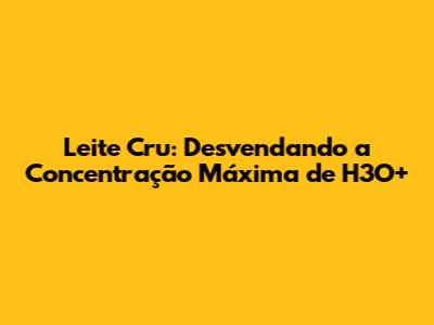 Leite Cru: Desvendando a Concentração Máxima de H3O+