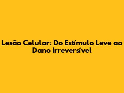 Lesão Celular: Do Estímulo Leve ao Dano Irreversível
