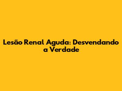 Lesão Renal Aguda: Desvendando a Verdade
