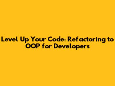 Level Up Your Code: Refactoring to OOP for Developers